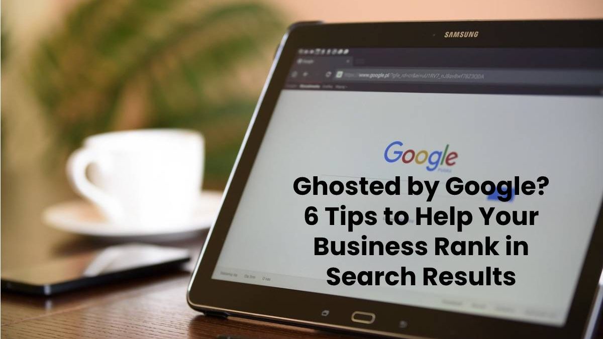 Ghosted by Google? 6 Tips to Help Your Business Rank in Search Results