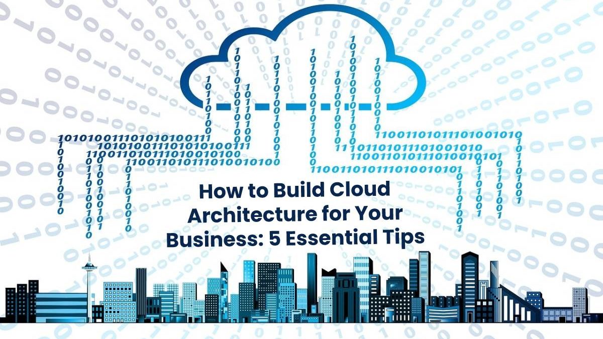 How to Build Cloud Architecture for Your Business: 5 Essential Tips