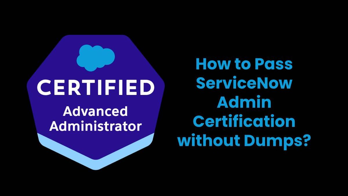 How to Pass ServiceNow Admin Certification without Dumps?