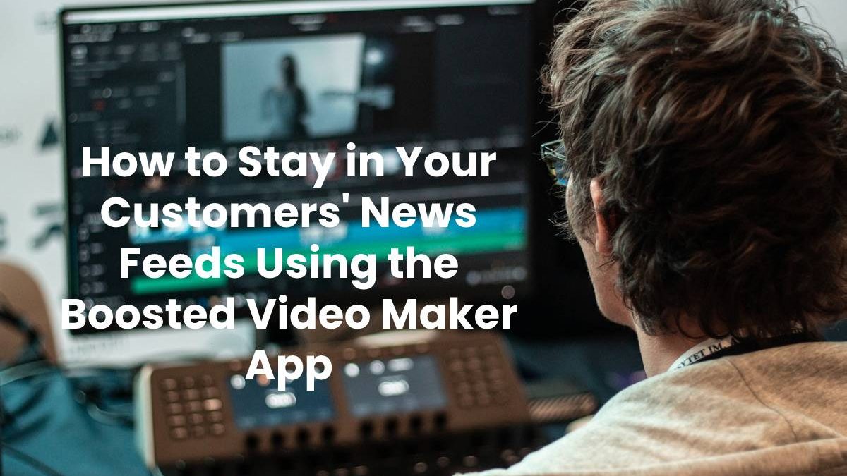 How to Stay in Your Customers’ News Feeds Using the Boosted Video Maker App