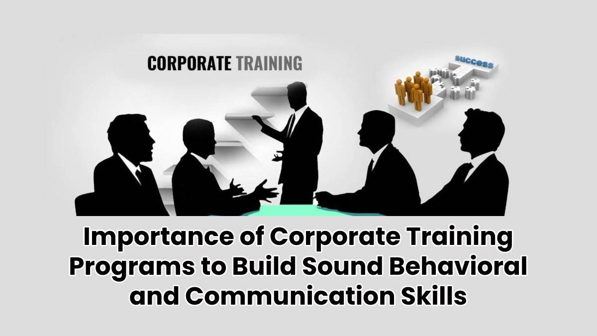 Importance of Corporate Training Programs to Build Sound Behavioural and Communication Skills