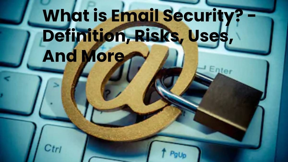 What is Email Security? – Definition, Risks, Uses, And More